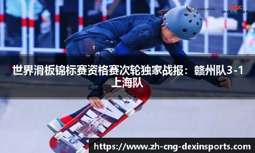 世界滑板锦标赛资格赛次轮独家战报：赣州队3-1上海队